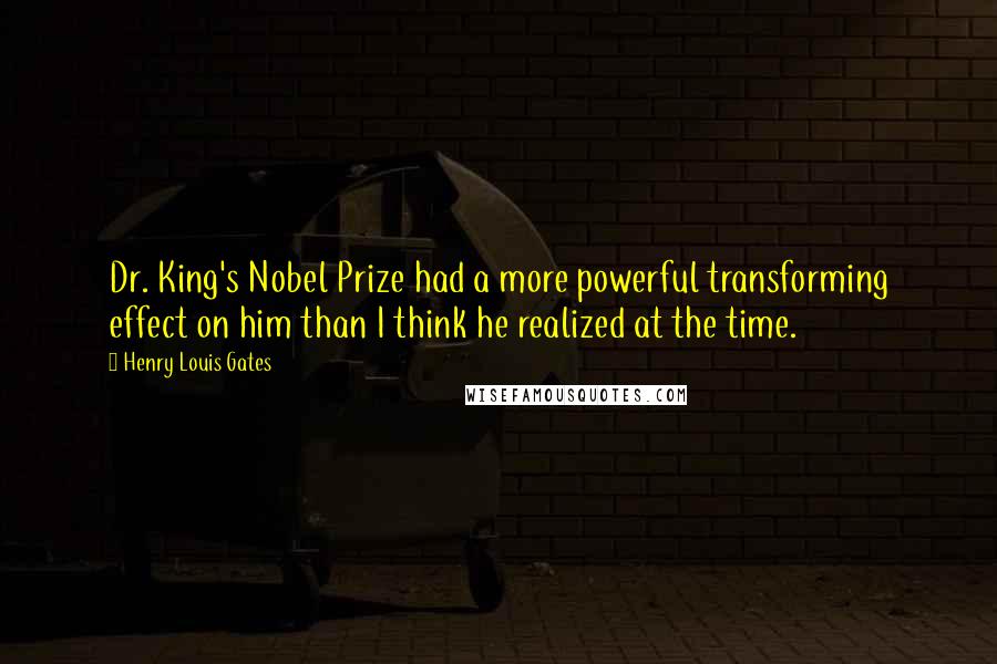 Henry Louis Gates Quotes: Dr. King's Nobel Prize had a more powerful transforming effect on him than I think he realized at the time.