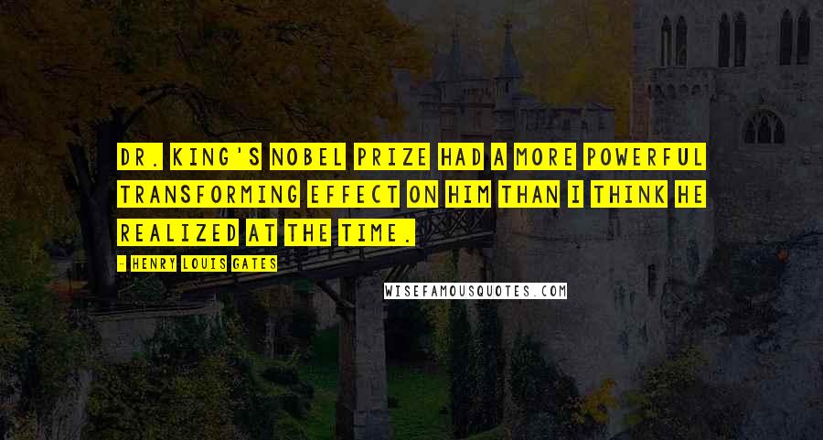 Henry Louis Gates Quotes: Dr. King's Nobel Prize had a more powerful transforming effect on him than I think he realized at the time.