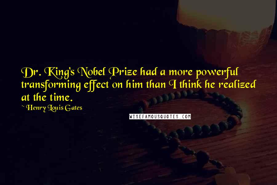 Henry Louis Gates Quotes: Dr. King's Nobel Prize had a more powerful transforming effect on him than I think he realized at the time.