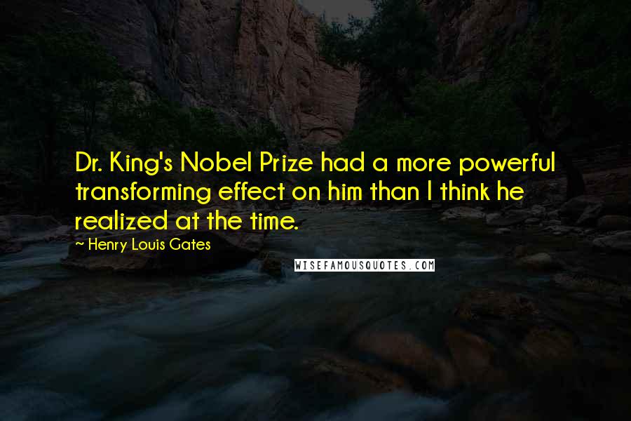 Henry Louis Gates Quotes: Dr. King's Nobel Prize had a more powerful transforming effect on him than I think he realized at the time.