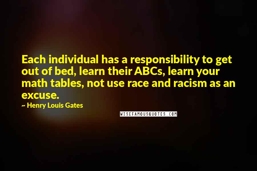 Henry Louis Gates Quotes: Each individual has a responsibility to get out of bed, learn their ABCs, learn your math tables, not use race and racism as an excuse.