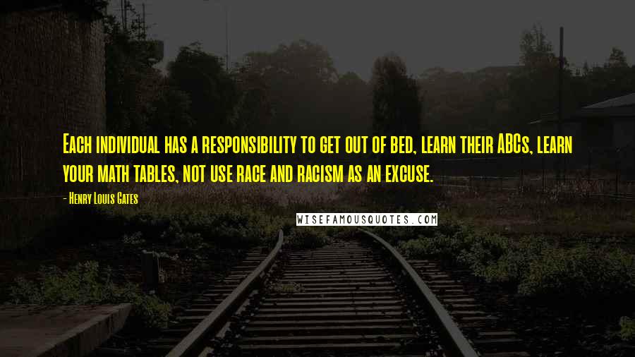 Henry Louis Gates Quotes: Each individual has a responsibility to get out of bed, learn their ABCs, learn your math tables, not use race and racism as an excuse.