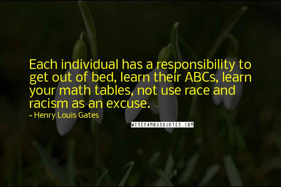 Henry Louis Gates Quotes: Each individual has a responsibility to get out of bed, learn their ABCs, learn your math tables, not use race and racism as an excuse.