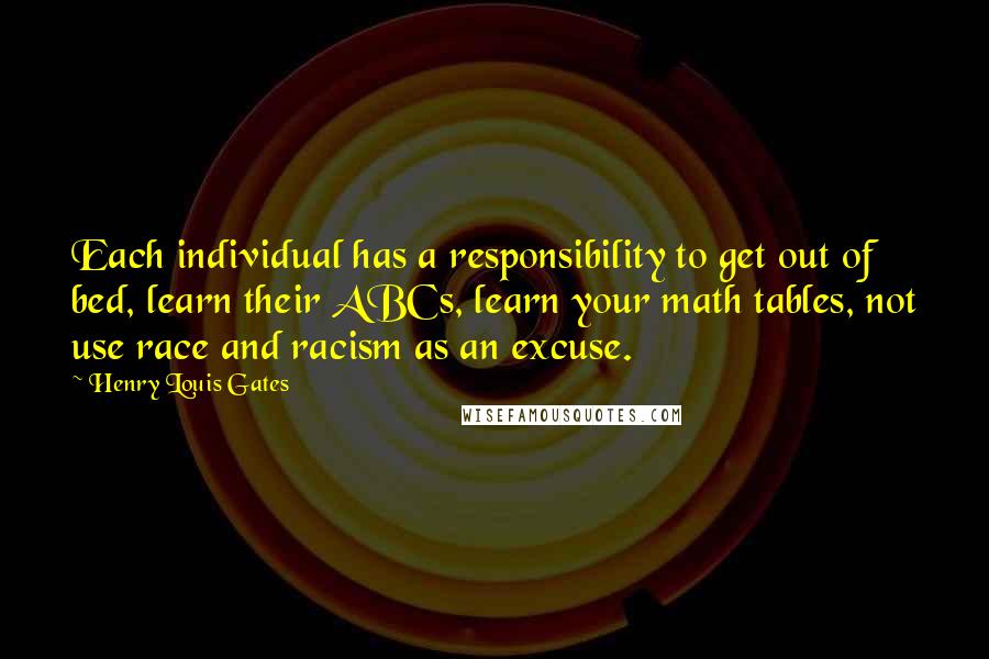 Henry Louis Gates Quotes: Each individual has a responsibility to get out of bed, learn their ABCs, learn your math tables, not use race and racism as an excuse.