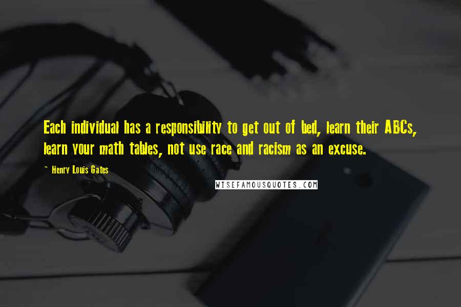 Henry Louis Gates Quotes: Each individual has a responsibility to get out of bed, learn their ABCs, learn your math tables, not use race and racism as an excuse.