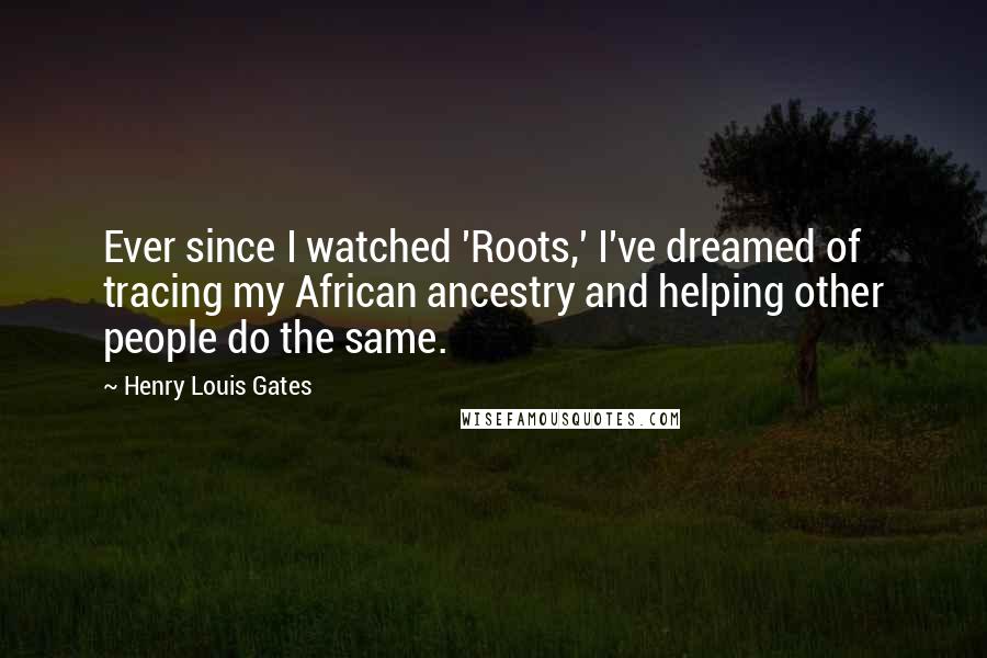 Henry Louis Gates Quotes: Ever since I watched 'Roots,' I've dreamed of tracing my African ancestry and helping other people do the same.