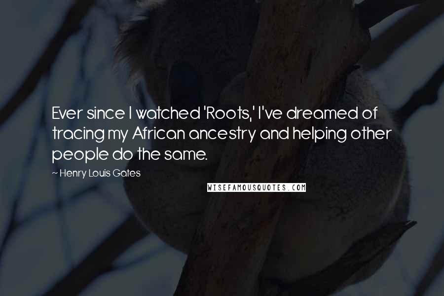 Henry Louis Gates Quotes: Ever since I watched 'Roots,' I've dreamed of tracing my African ancestry and helping other people do the same.