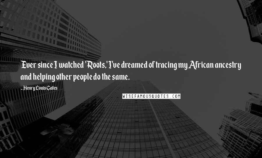 Henry Louis Gates Quotes: Ever since I watched 'Roots,' I've dreamed of tracing my African ancestry and helping other people do the same.