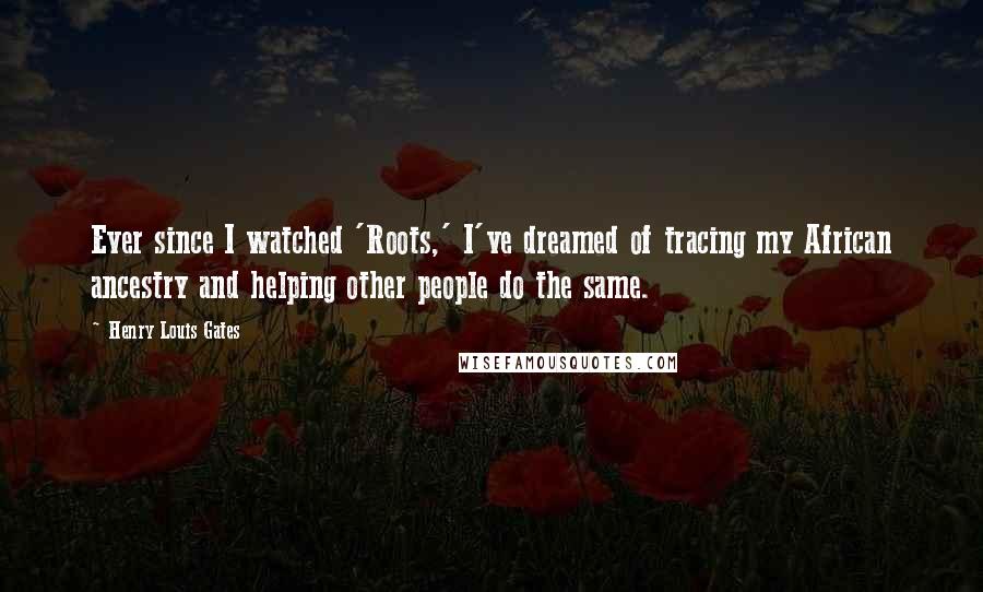 Henry Louis Gates Quotes: Ever since I watched 'Roots,' I've dreamed of tracing my African ancestry and helping other people do the same.