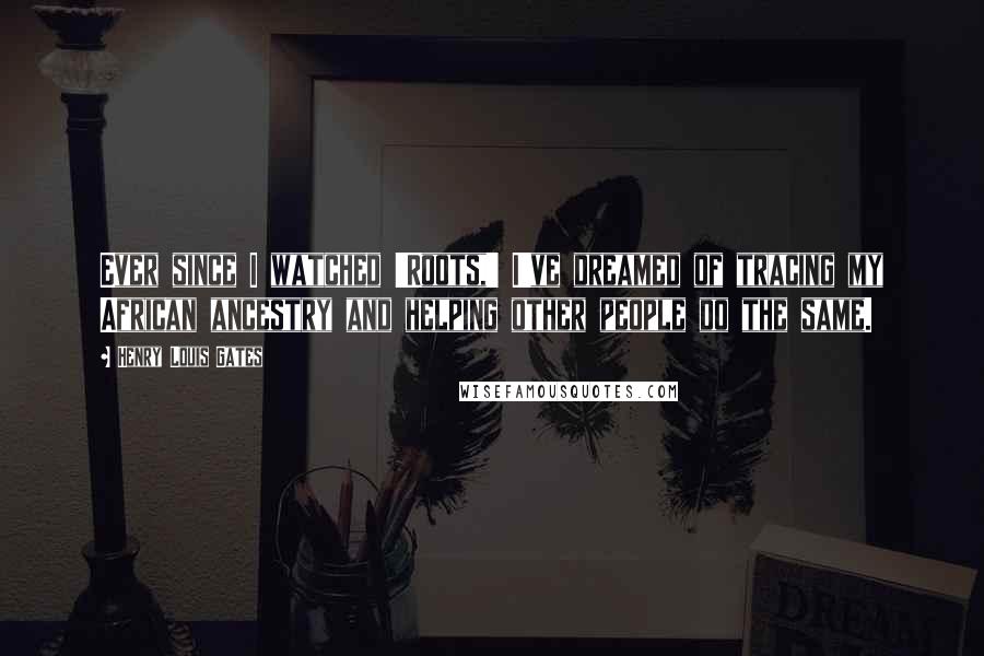 Henry Louis Gates Quotes: Ever since I watched 'Roots,' I've dreamed of tracing my African ancestry and helping other people do the same.