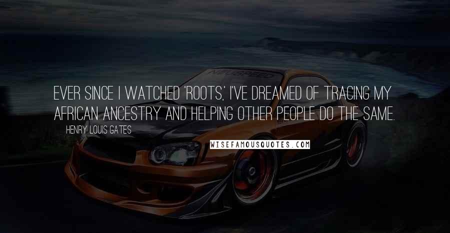 Henry Louis Gates Quotes: Ever since I watched 'Roots,' I've dreamed of tracing my African ancestry and helping other people do the same.