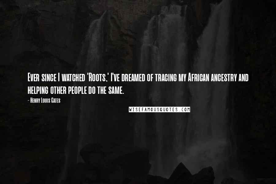 Henry Louis Gates Quotes: Ever since I watched 'Roots,' I've dreamed of tracing my African ancestry and helping other people do the same.