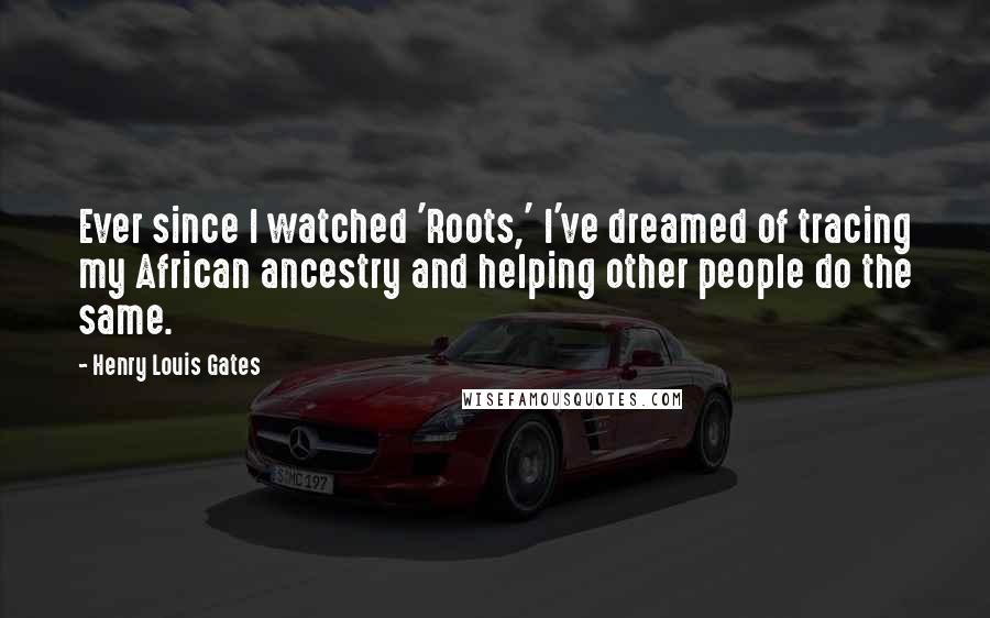 Henry Louis Gates Quotes: Ever since I watched 'Roots,' I've dreamed of tracing my African ancestry and helping other people do the same.