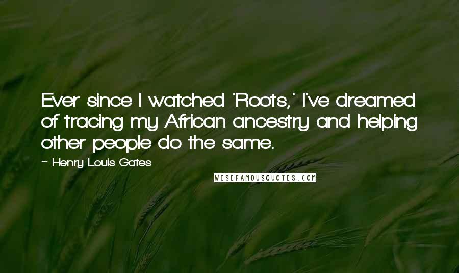 Henry Louis Gates Quotes: Ever since I watched 'Roots,' I've dreamed of tracing my African ancestry and helping other people do the same.