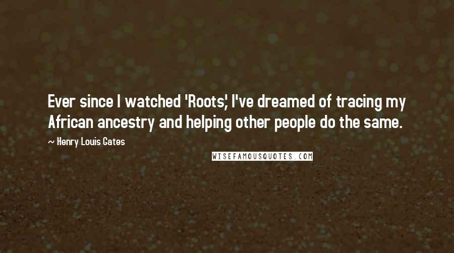 Henry Louis Gates Quotes: Ever since I watched 'Roots,' I've dreamed of tracing my African ancestry and helping other people do the same.