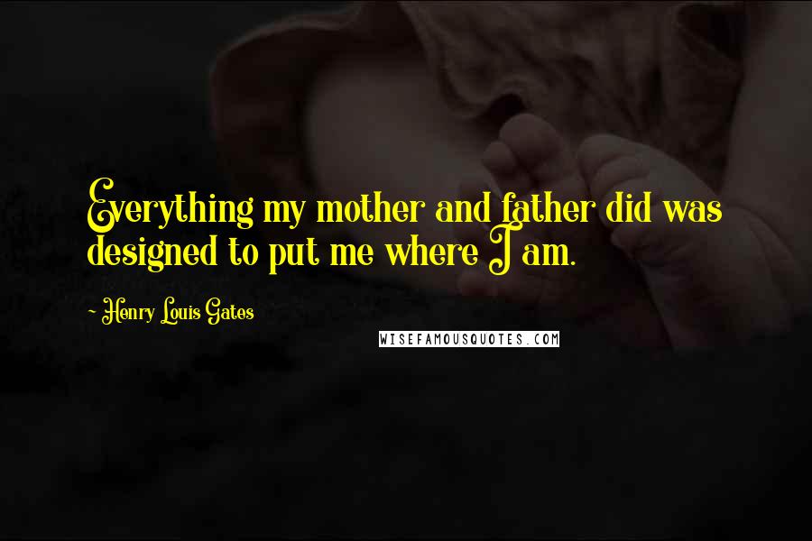 Henry Louis Gates Quotes: Everything my mother and father did was designed to put me where I am.