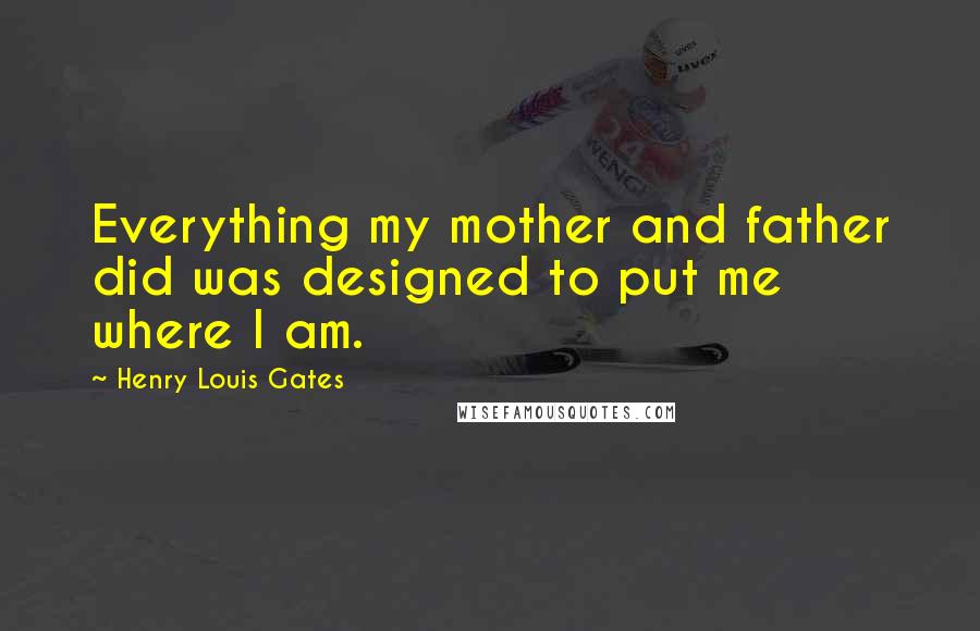 Henry Louis Gates Quotes: Everything my mother and father did was designed to put me where I am.