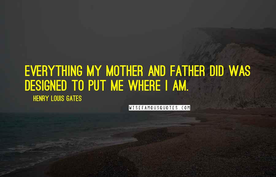 Henry Louis Gates Quotes: Everything my mother and father did was designed to put me where I am.
