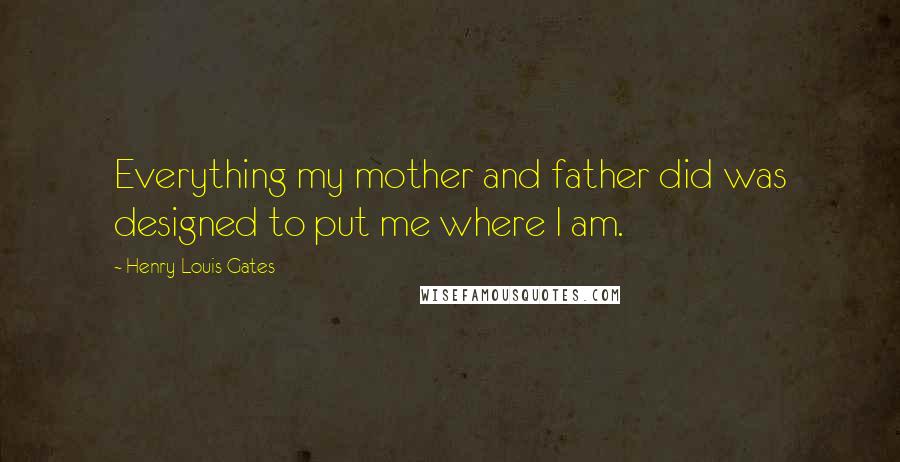 Henry Louis Gates Quotes: Everything my mother and father did was designed to put me where I am.