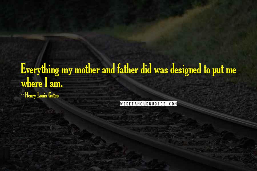 Henry Louis Gates Quotes: Everything my mother and father did was designed to put me where I am.