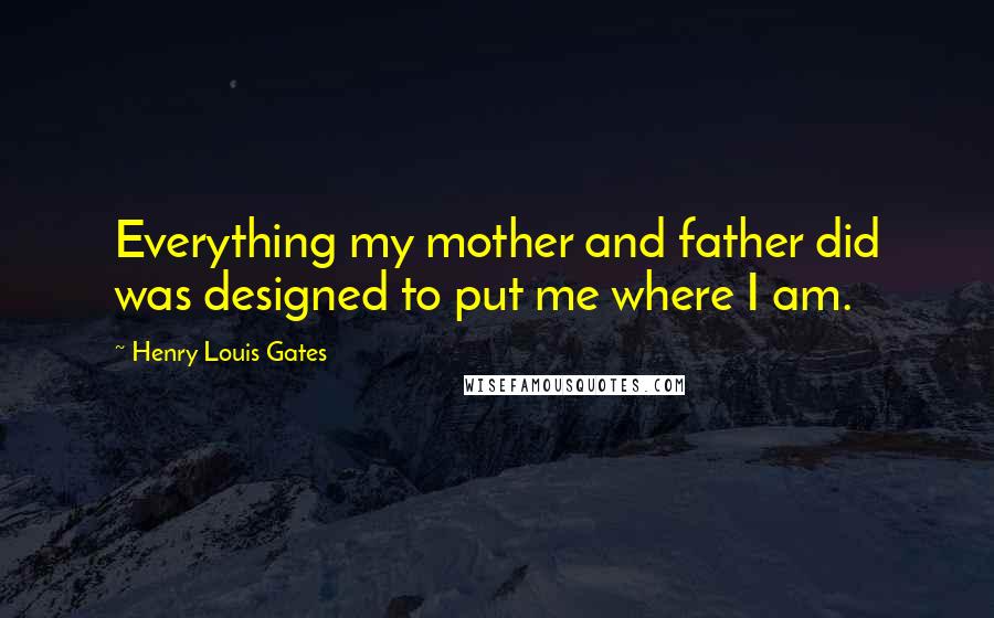 Henry Louis Gates Quotes: Everything my mother and father did was designed to put me where I am.