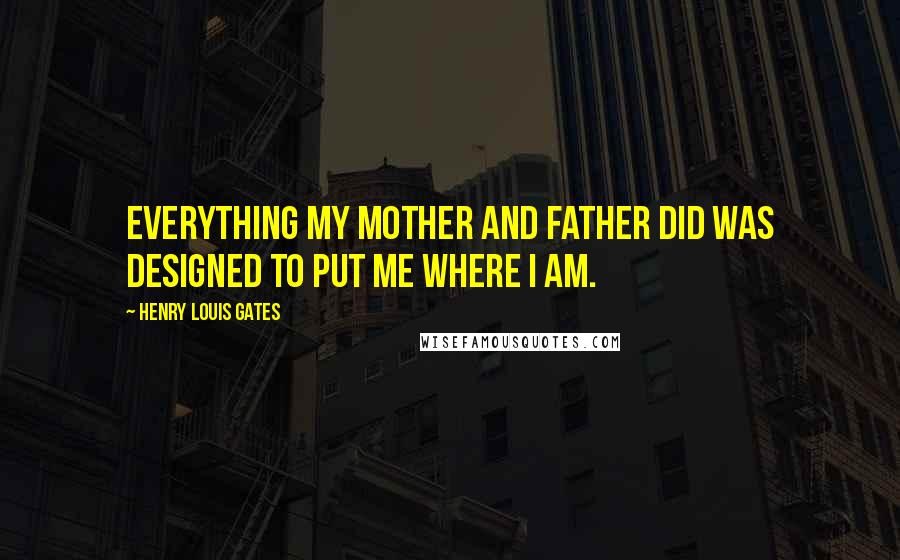 Henry Louis Gates Quotes: Everything my mother and father did was designed to put me where I am.