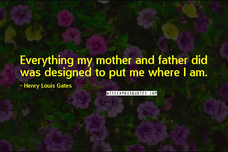 Henry Louis Gates Quotes: Everything my mother and father did was designed to put me where I am.