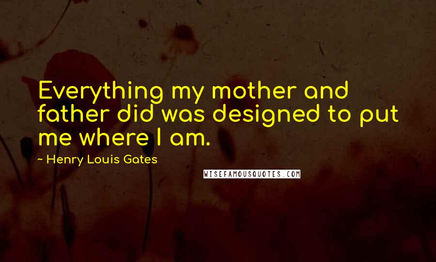 Henry Louis Gates Quotes: Everything my mother and father did was designed to put me where I am.