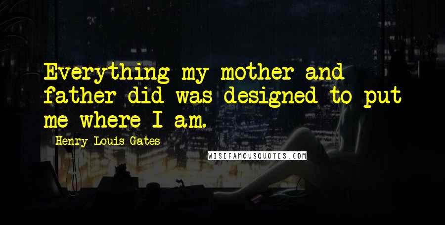 Henry Louis Gates Quotes: Everything my mother and father did was designed to put me where I am.