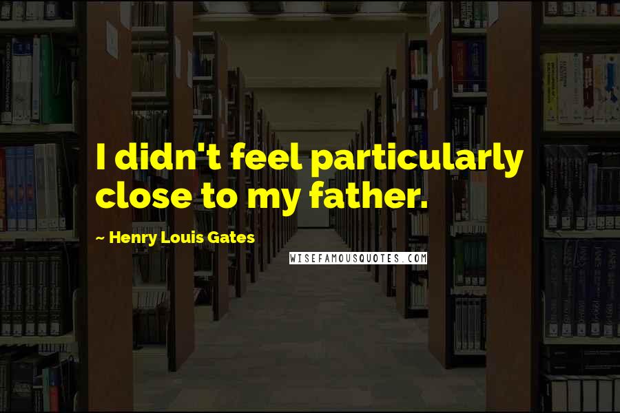 Henry Louis Gates Quotes: I didn't feel particularly close to my father.