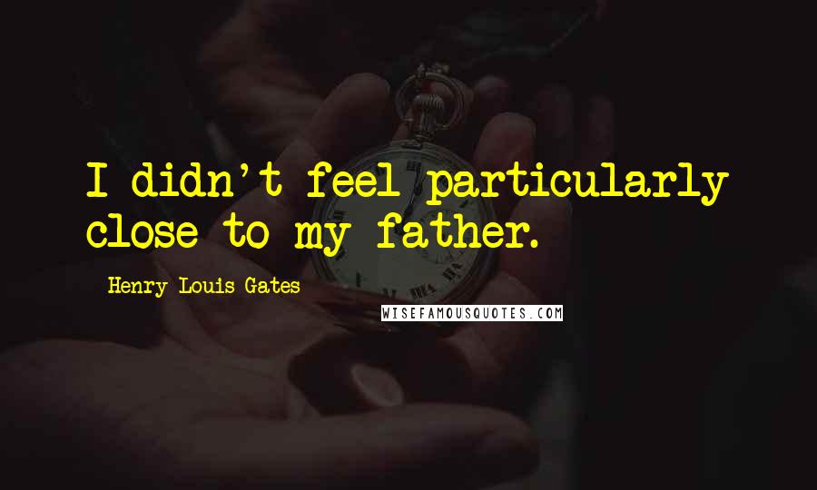 Henry Louis Gates Quotes: I didn't feel particularly close to my father.