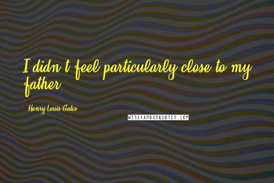 Henry Louis Gates Quotes: I didn't feel particularly close to my father.