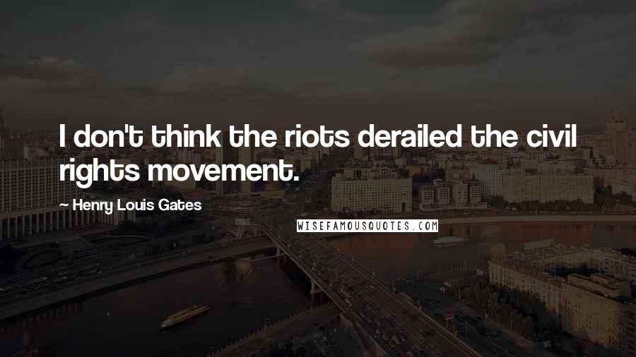 Henry Louis Gates Quotes: I don't think the riots derailed the civil rights movement.
