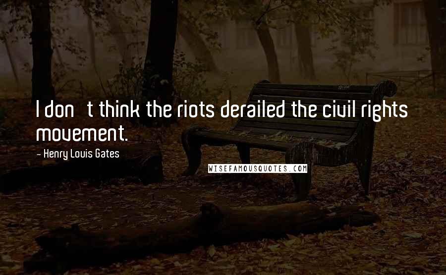 Henry Louis Gates Quotes: I don't think the riots derailed the civil rights movement.