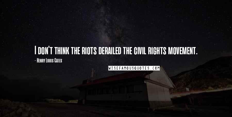 Henry Louis Gates Quotes: I don't think the riots derailed the civil rights movement.