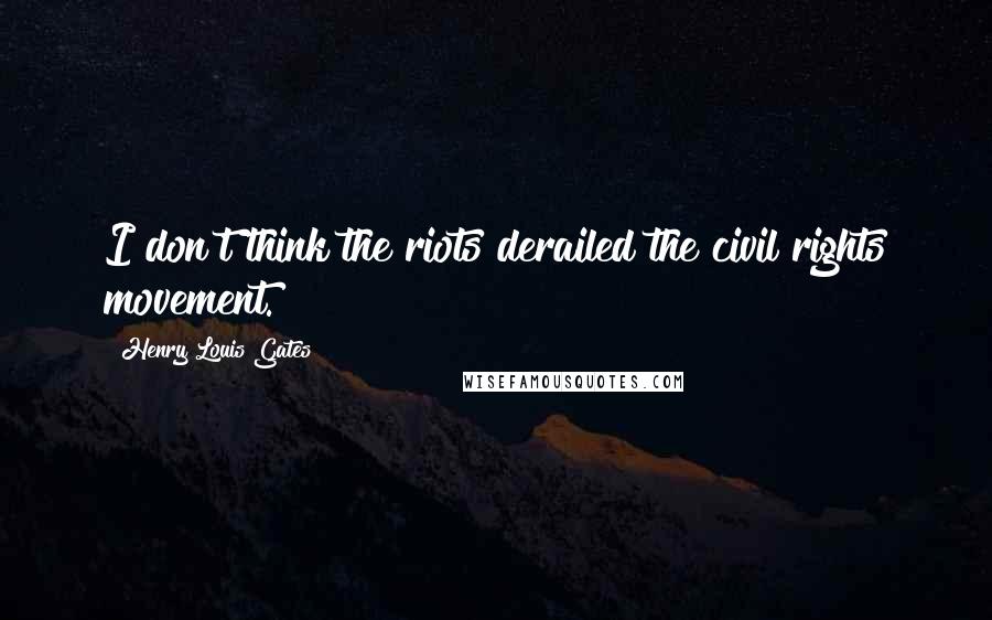 Henry Louis Gates Quotes: I don't think the riots derailed the civil rights movement.