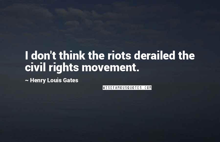 Henry Louis Gates Quotes: I don't think the riots derailed the civil rights movement.