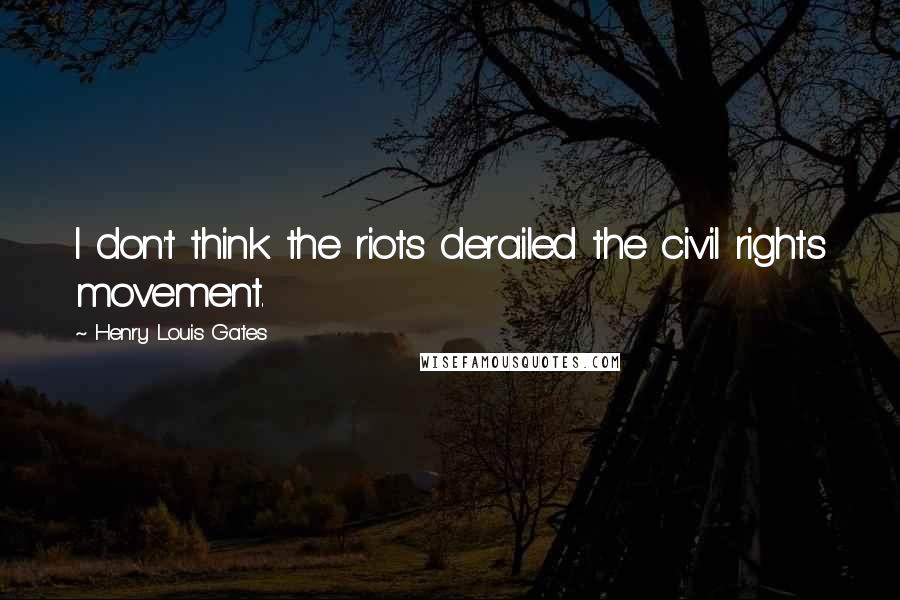 Henry Louis Gates Quotes: I don't think the riots derailed the civil rights movement.