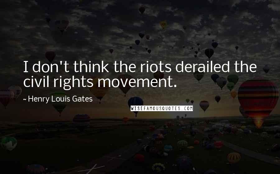 Henry Louis Gates Quotes: I don't think the riots derailed the civil rights movement.