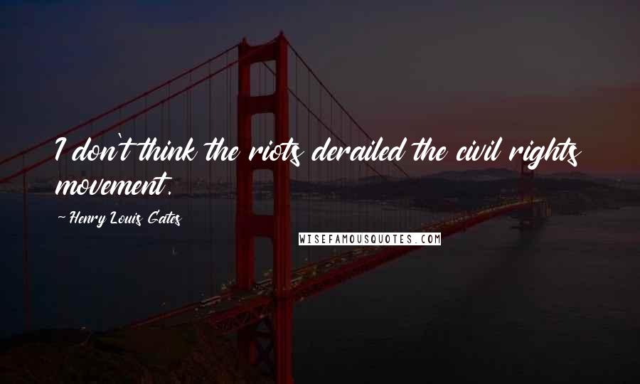 Henry Louis Gates Quotes: I don't think the riots derailed the civil rights movement.