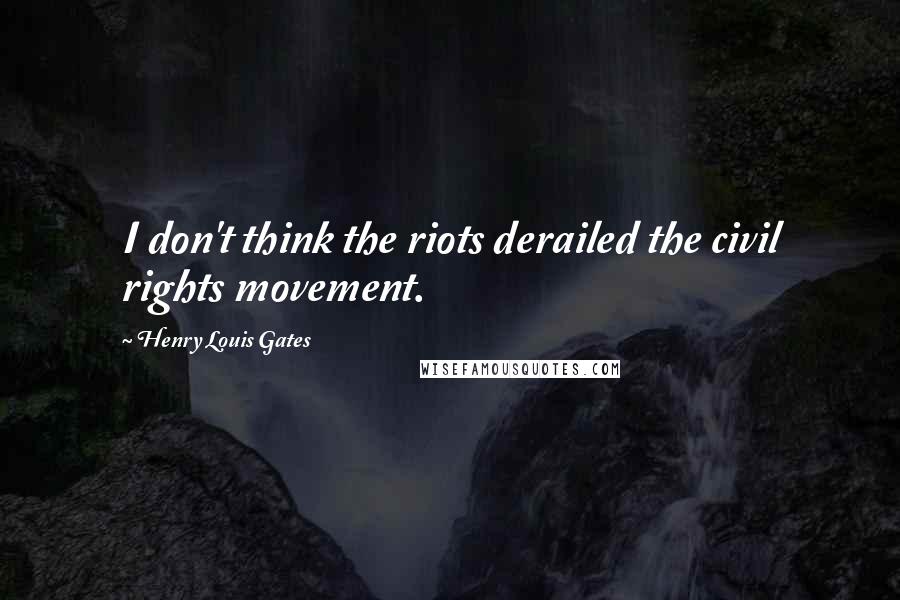Henry Louis Gates Quotes: I don't think the riots derailed the civil rights movement.