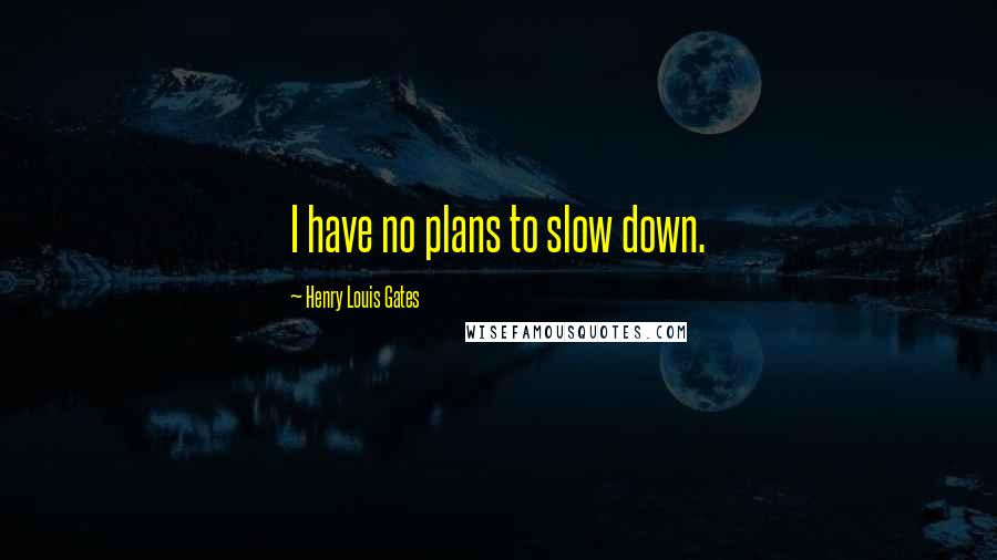 Henry Louis Gates Quotes: I have no plans to slow down.