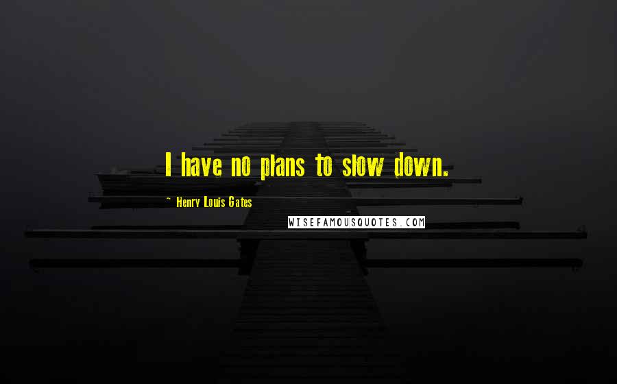 Henry Louis Gates Quotes: I have no plans to slow down.