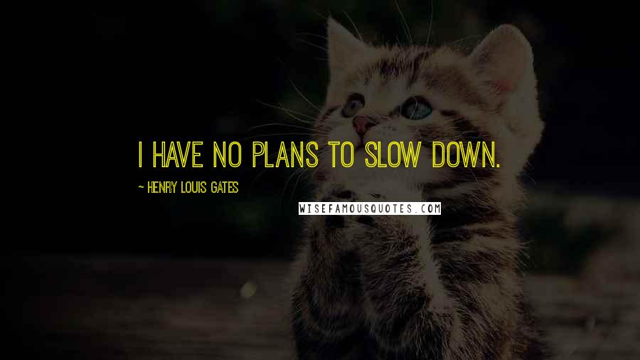 Henry Louis Gates Quotes: I have no plans to slow down.