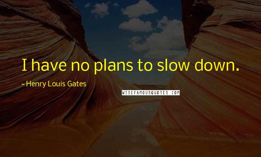 Henry Louis Gates Quotes: I have no plans to slow down.