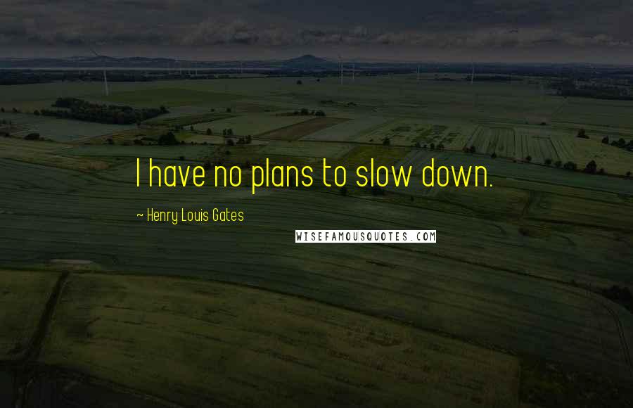 Henry Louis Gates Quotes: I have no plans to slow down.