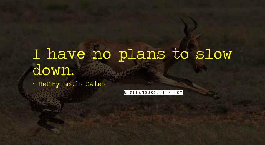 Henry Louis Gates Quotes: I have no plans to slow down.