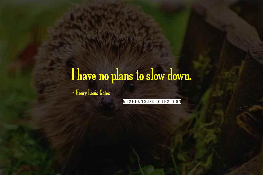 Henry Louis Gates Quotes: I have no plans to slow down.