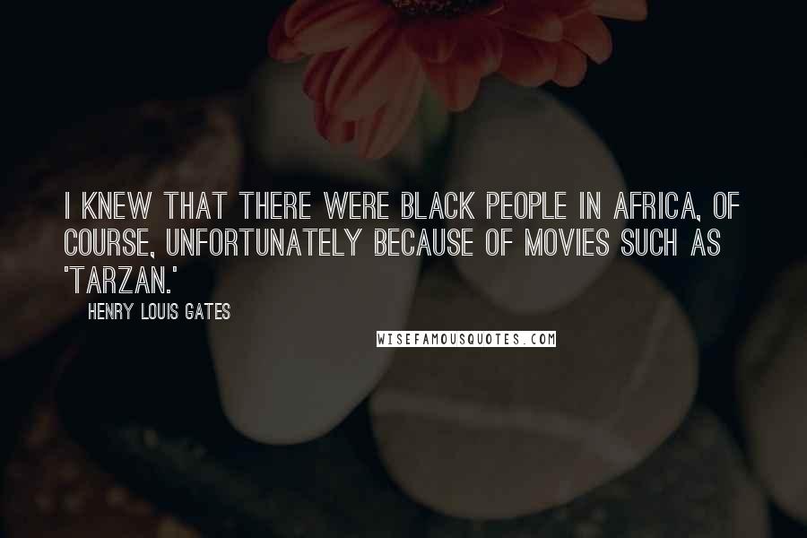Henry Louis Gates Quotes: I knew that there were black people in Africa, of course, unfortunately because of movies such as 'Tarzan.'