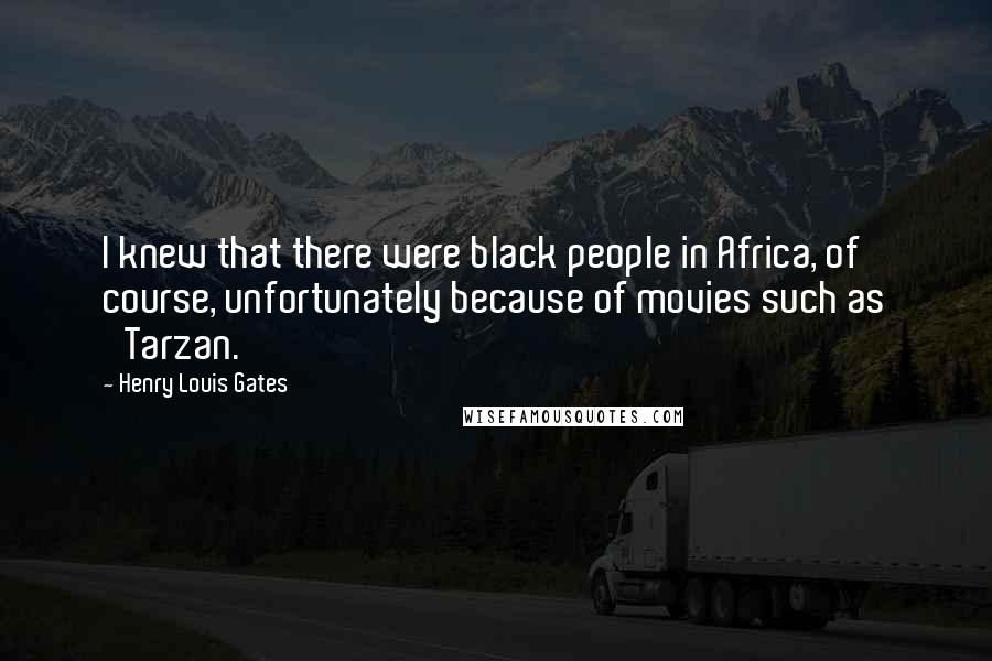 Henry Louis Gates Quotes: I knew that there were black people in Africa, of course, unfortunately because of movies such as 'Tarzan.'